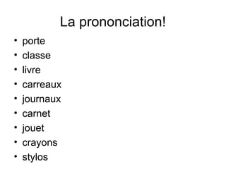 La prononciation!
•   porte
•   classe
•   livre
•   carreaux
•   journaux
•   carnet
•   jouet
•   crayons
•   stylos
 