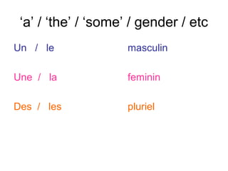 ‘a’ / ‘the’ / ‘some’ / gender / etc
Un / le              masculin

Une / la             feminin

Des / les            pluriel
 