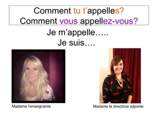 Comment tu t’appelles?
    Comment vous appellez-vous?
        Je m’appelle…..
           Je suis….




Madame l’enseignante   Madame la directrice adjointe
 