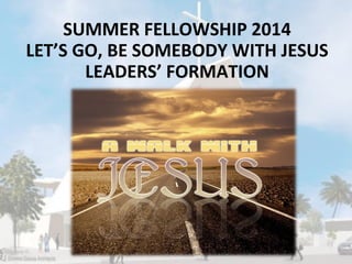 SUMMER FELLOWSHIP 2014
LET’S GO, BE SOMEBODY WITH JESUS
LEADERS’ FORMATION

 