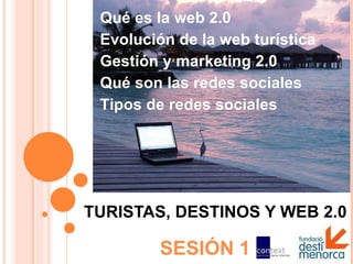 TURISTAS, DESTINOS Y WEB 2.0 SESIÓN 1 Qué es la web 2.0 Evolución de la web turística Gestión y marketing 2.0 Qué son las redes sociales Tipos de redes sociales 