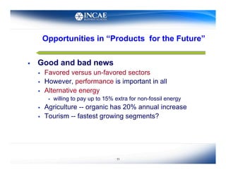Opportunities in “Products for the Future”


    Good and bad news
         Favored versus un-favored sectors
         However, performance is important in all
         Alternative energy
               willing to pay up to 15% extra for non-fossil energy
         Agriculture -- organic has 20% annual increase
         Tourism -- fastest growing segments?




                                         11
 