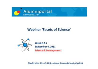 Webinar	
  ‘Facets	
  of	
  Science’	
  


                    September	
  13,	
  2011	
  	
  	
  	
  	
  	
  	
  	
  
                    Science	
  &	
  Sustainability	
  




Moderator:	
  Dr.	
  Iris	
  Zink,	
  science	
  journalist	
  and	
  physicist	
     1	
  
 