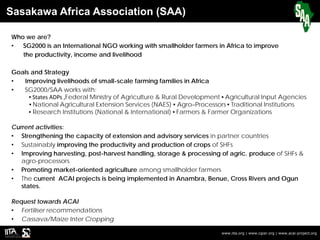 Sasakawa Africa Association (SAA)
www.iita.org | www.cgiar.org | www.acai-project.org
Who we are?
• SG2000 is an Internati...