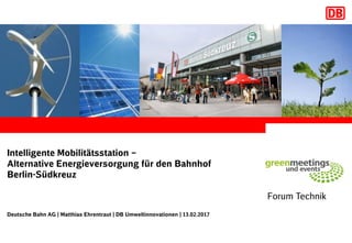 Intelligente Mobilitätsstation –
Alternative Energieversorgung für den Bahnhof
Berlin-Südkreuz
Forum Technik
Deutsche Bahn AG | Matthias Ehrentraut | DB Umweltinnovationen | 13.02.2017
 