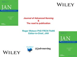 Journal of Advanced Nursing
&
The road to publication
Roger Watson PhD FRCN FAAN
Editor-in-Chief, JAN
@jadvnursing
 
