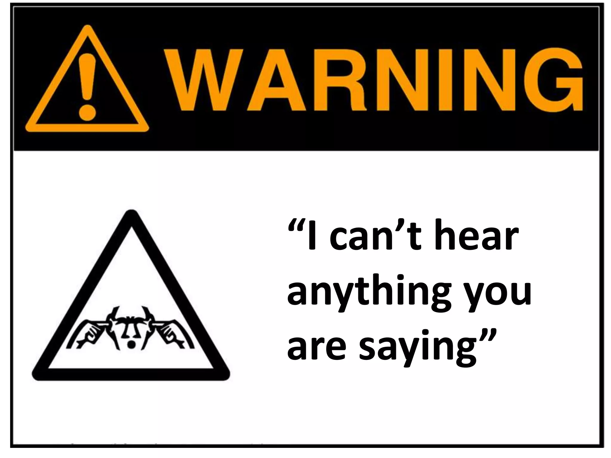 “I can’t hear
anything you
are saying”
 