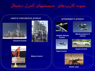 ‫ديجيتال‬ ‫كنترل‬ ‫سیستمهای‬ ‫كاربردهاي‬ ‫نمونه‬
used to manufacture product embedded in product
Flight Control
Engine Control
Satellite Attitude
Control
Missile guidance &
Control
Mobile robot
Industrial Control
Motion Control
 