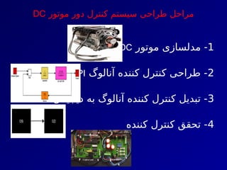 ‫موتور‬ ‫دور‬ ‫کنترل‬ ‫سیستم‬ ‫طراحی‬ ‫مراحل‬
DC
1
‫موتور‬ ‫مدلسازی‬ -
DC
2
‫آنالوگ‬ ‫کننده‬ ‫کنترل‬ ‫طراحی‬ -
PI
3
‫دیجیتال‬ ‫به‬ ‫آنالوگ‬ ‫کننده‬ ‫کنترل‬ ‫تبدیل‬ -
4
‫کننده‬ ‫کنترل‬ ‫تحقق‬ -
 