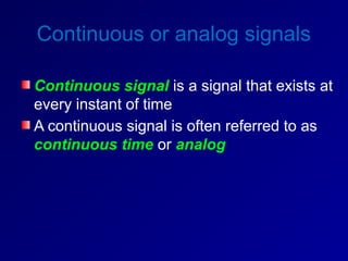 Continuous or analog signals
Continuous signal is a signal that exists at
every instant of time
A continuous signal is often referred to as
continuous time or analog
 