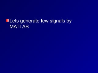 Lets generate few signals by
MATLAB
 