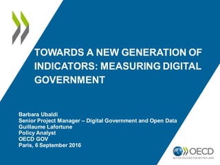 TOWARDS A NEW GENERATION OF
INDICATORS: MEASURING DIGITAL
GOVERNMENT
Barbara Ubaldi
Senior Project Manager – Digital Government and Open Data
Guillaume Lafortune
Policy Analyst
OECD GOV
Paris, 6 September 2016
 