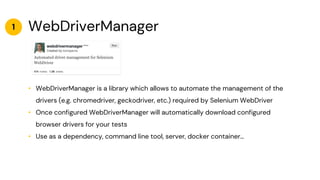 WebDriverManager
• WebDriverManager is a library which allows to automate the management of the
drivers (e.g. chromedriver...