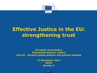 Effective Justice in the EU: 
strengthening trust 
European Commission 
Directorate General Justice 
Unit 03 - General justice policies and judicial systems 
12 November 2014 
OECD 
Session 1 
 