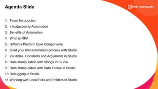 3
1. Team Introduction
2. Introduction to Automation
3. Benefits of Automation
4. What is RPA
5. UiPath’s Platform Core Co...