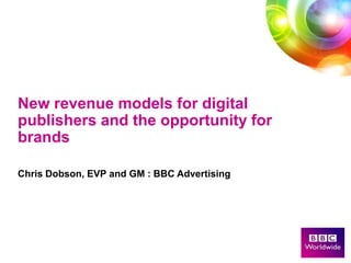 New revenue models for digital publishers and the opportunity for brands Chris Dobson, EVP and GM : BBC Advertising 