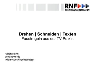 Drehen  |  Schneiden  |  Texten Faustregeln aus der TV-Praxis Ralph Kühnl deltanews.de twitter.com/kirscheplotzer 