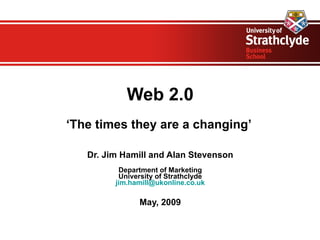 Web 2.0
‘The times they are a changing’

   Dr. Jim Hamill and Alan Stevenson
          Department of Marketing
          University of Strathclyde
         jim.hamill@ukonline.co.uk

               May, 2009
 