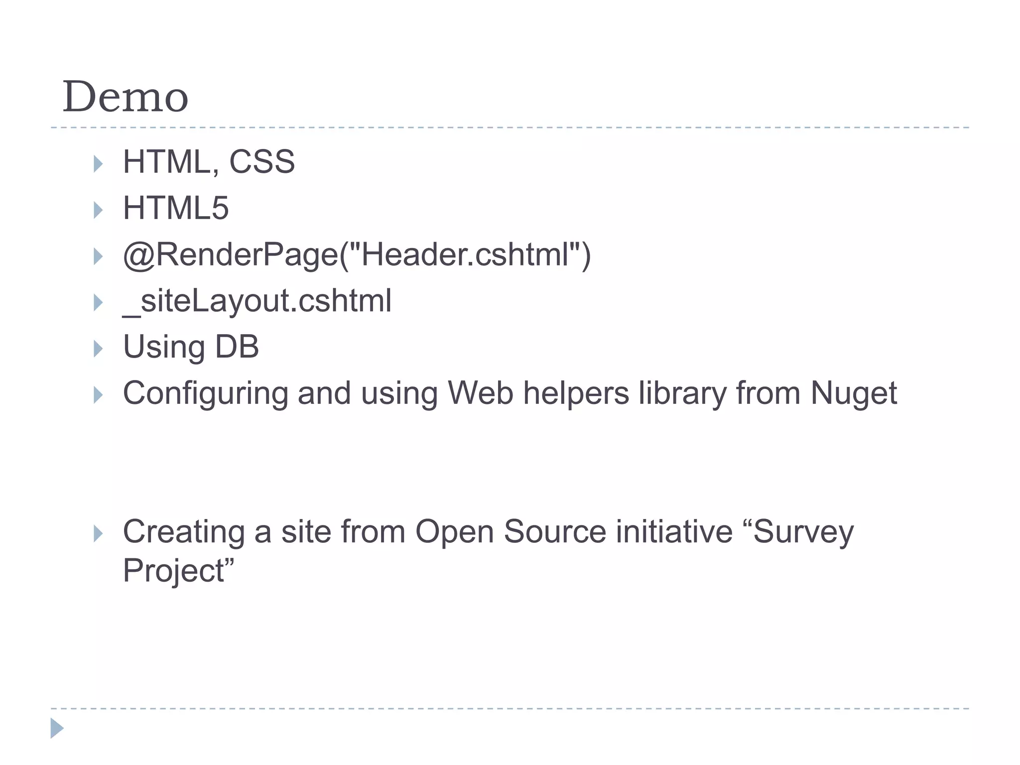 Demo
   HTML, CSS
   HTML5
   @RenderPage("Header.cshtml")
   _siteLayout.cshtml
   Using DB
   Configuring and using Web helpers library from Nuget



   Creating a site from Open Source initiative “Survey
    Project”
 
