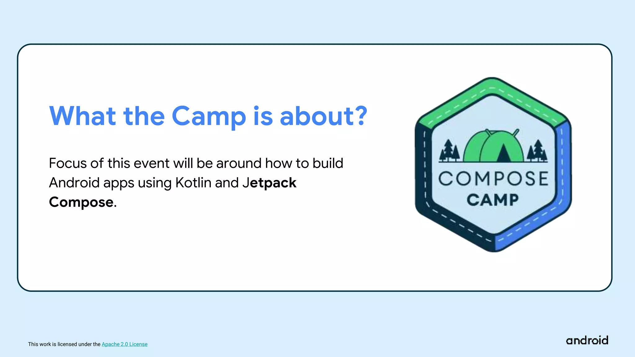 This work is licensed under the Apache 2.0 License
What the Camp is about?
Focus of this event will be around how to build
Android apps using Kotlin and Jetpack
Compose.
 