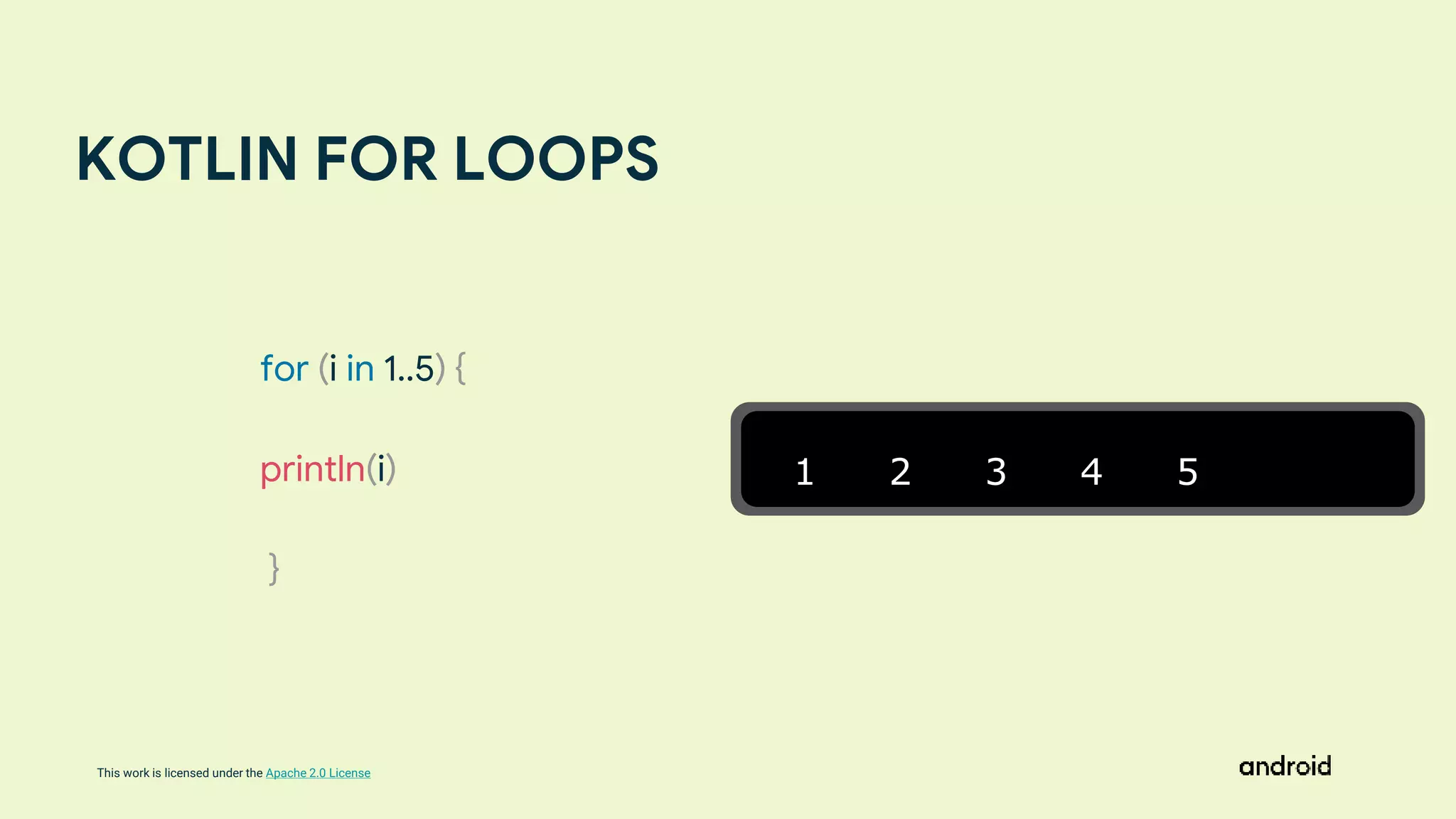 This work is licensed under the Apache 2.0 License
KOTLIN FOR LOOPS
1 2 3 4 5
for (i in 1..5) {
println(i)
}
 