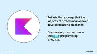 This work is licensed under the Apache 2.0 License
Kotlin is the language that the
majority of professional Android
developers use to build apps.
Compose apps are written in
the Kotlin programming
language.
 