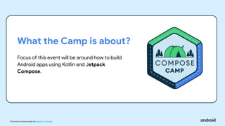 This work is licensed under the Apache 2.0 License
What the Camp is about?
Focus of this event will be around how to build
Android apps using Kotlin and Jetpack
Compose.
 