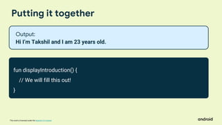 This work is licensed under the Apache 2.0 License
Putting it together
fun displayIntroduction() {
// We will fill this out!
}
Output:
Hi I’m Takshil and I am 23 years old.
 