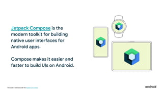 This work is licensed under the Apache 2.0 License
Jetpack Compose is the
modern toolkit for building
native user interfaces for
Android apps.
Compose makes it easier and
faster to build UIs on Android.
 