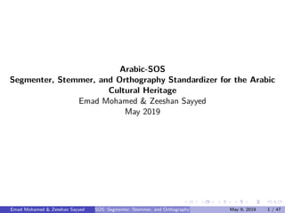 Arabic-SOS
Segmenter, Stemmer, and Orthography Standardizer for the Arabic
Cultural Heritage
Emad Mohamed & Zeeshan Sayyed
May 2019
Emad Mohamed & Zeeshan Sayyed SOS: Segmenter, Stemmer, and Orthography Standardizer for the Arabic Cultural HeritageMay 9, 2019 1 / 47
 