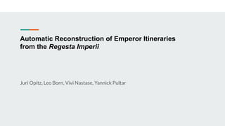 Automatic Reconstruction of Emperor Itineraries
from the Regesta Imperii
Juri Opitz, Leo Born, Vivi Nastase, Yannick Pultar
 