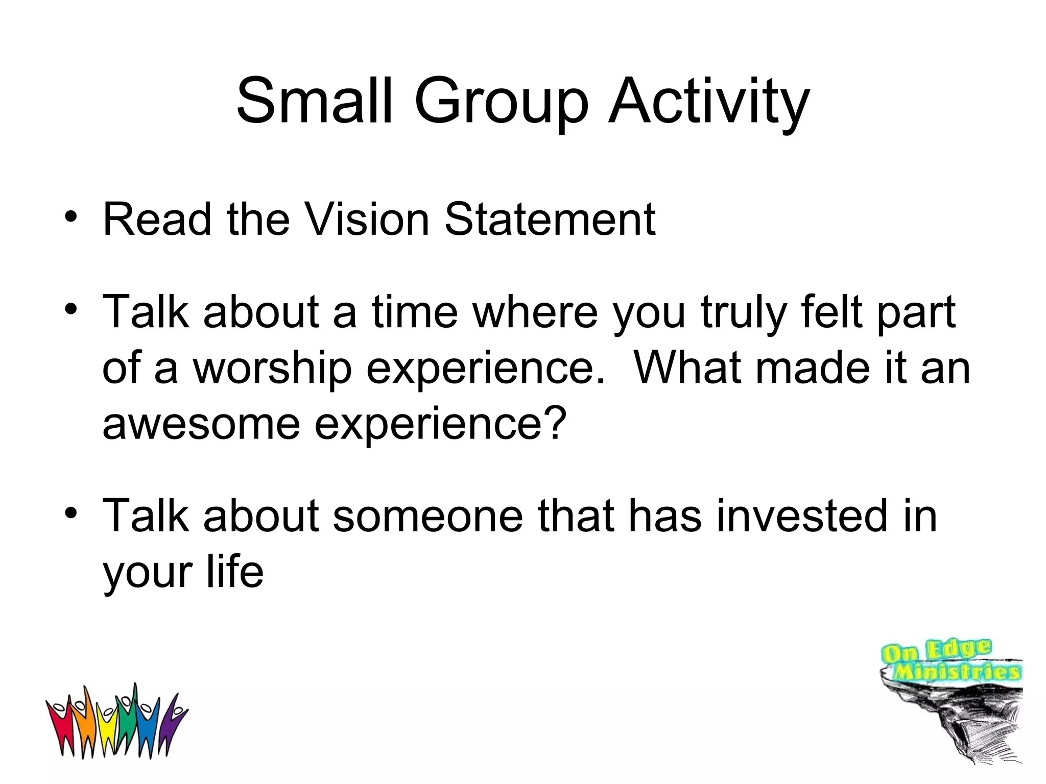 Small Group Activity Read the Vision Statement Talk about a time where you truly felt part of a worship experience.  What made it an awesome experience? Talk about someone that has invested in your life 