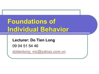 Foundations of
Individual Behavior
 Lecturer: Do Tien Long
 09 04 51 54 46
 dotienlong_mc@yahoo.com.vn




      Mullins: Management and Organisational Behaviour, 7th edition © Pearson Education Limited 2005
 