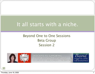 It all starts with a niche.

                          Beyond One to One Sessions
                                  Beta Group
                                   Session 2




   1
   1

Thursday, June 18, 2009                                1
 