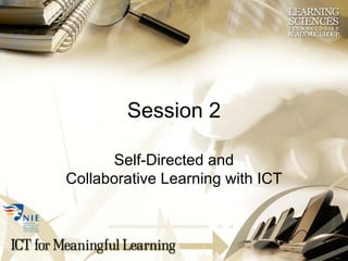 Session 2 Self-Directed and Collaborative Learning with ICT 