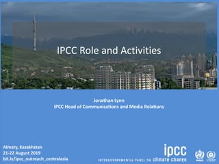 Almaty, Kazakhstan
21-22 August 2019
bit.ly/ipcc_outreach_centralasia
IPCC Role and Activities
Jonathan Lynn
IPCC Head of Communications and Media Relations
 