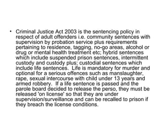 <ul><li>Criminal Justice Act 2003 is the sentencing policy in respect of adult offenders i.e. community sentences with sup...