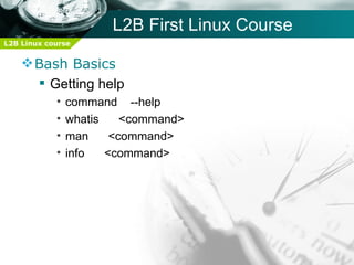 L2B First Linux Course
L2B Linux course


     Bash Basics
       Getting help
            •   command --help
            •   whatis    <command>
            •   man     <command>
            •   info   <command>
 