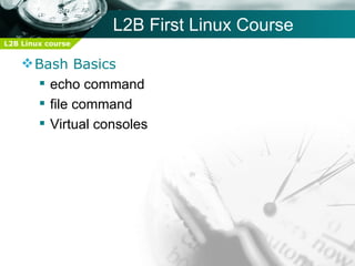 L2B First Linux Course
L2B Linux course


     Bash Basics
       echo command
       file command
       Virtual consoles
 