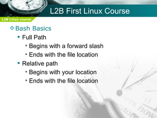 L2B First Linux Course
L2B Linux course


     Bash Basics
       Full Path
         • Begins with a forward slash
         • Ends with the file location
       Relative path
         • Begins with your location
         • Ends with the file location
 