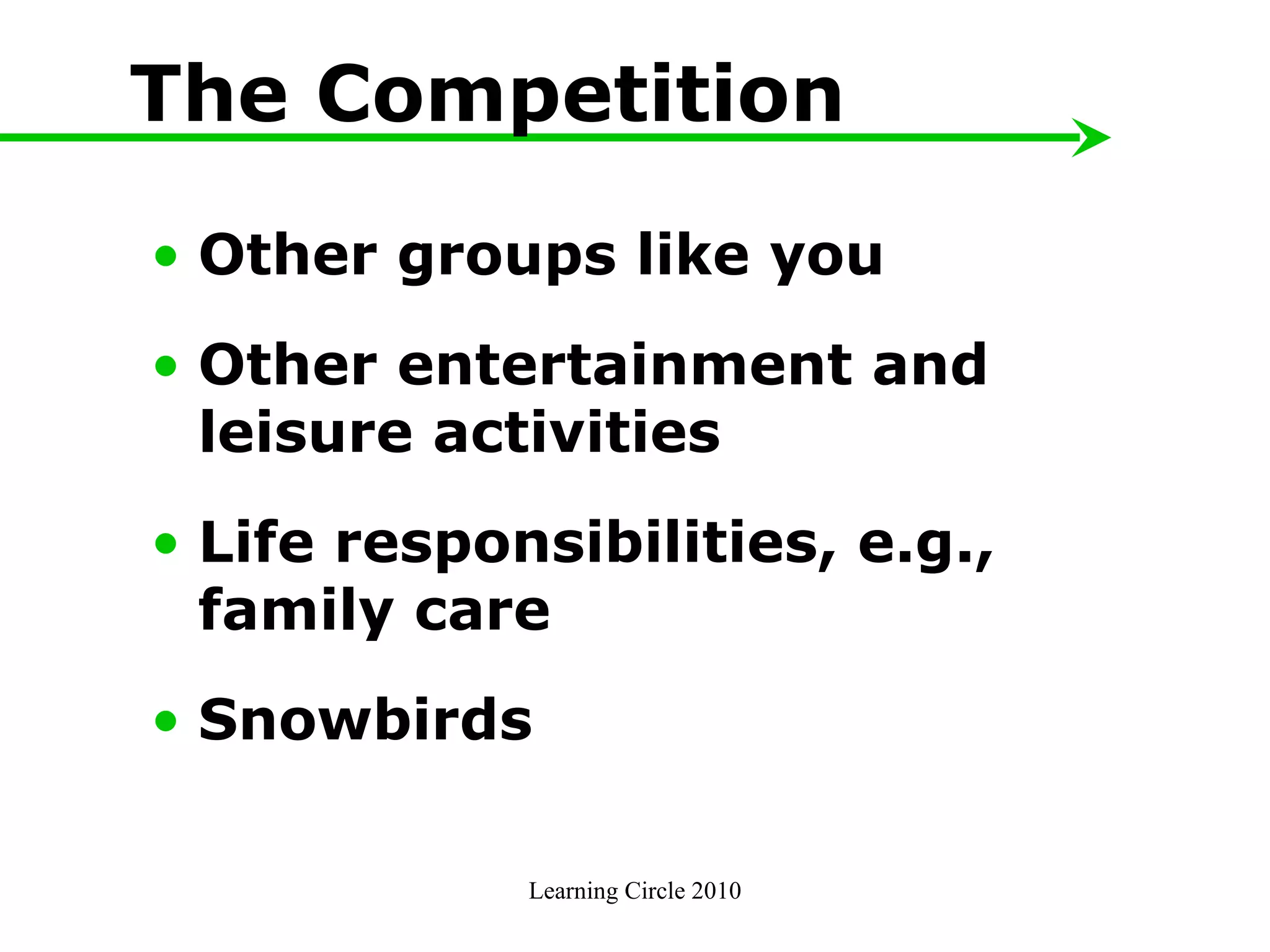 The Competition Other groups like you  Other entertainment and leisure activities Life responsibilities, e.g., family care Snowbirds Learning Circle 2010 