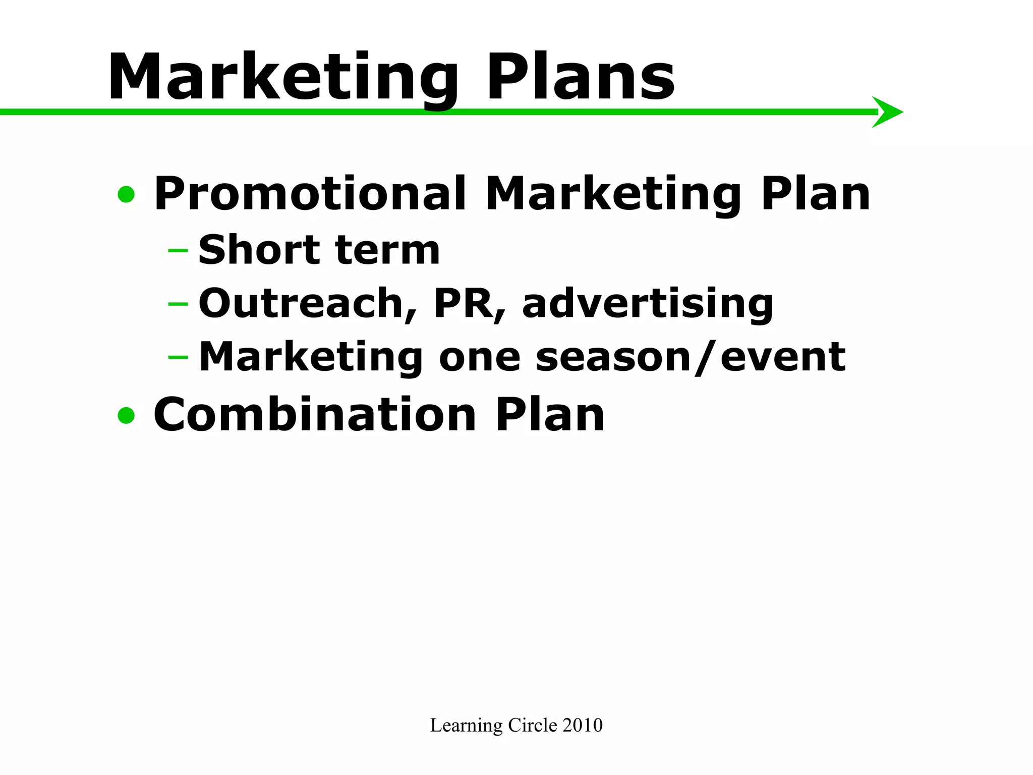 Marketing Plans Promotional Marketing Plan Short term Outreach, PR, advertising Marketing one season/event Combination Plan Learning Circle 2010 