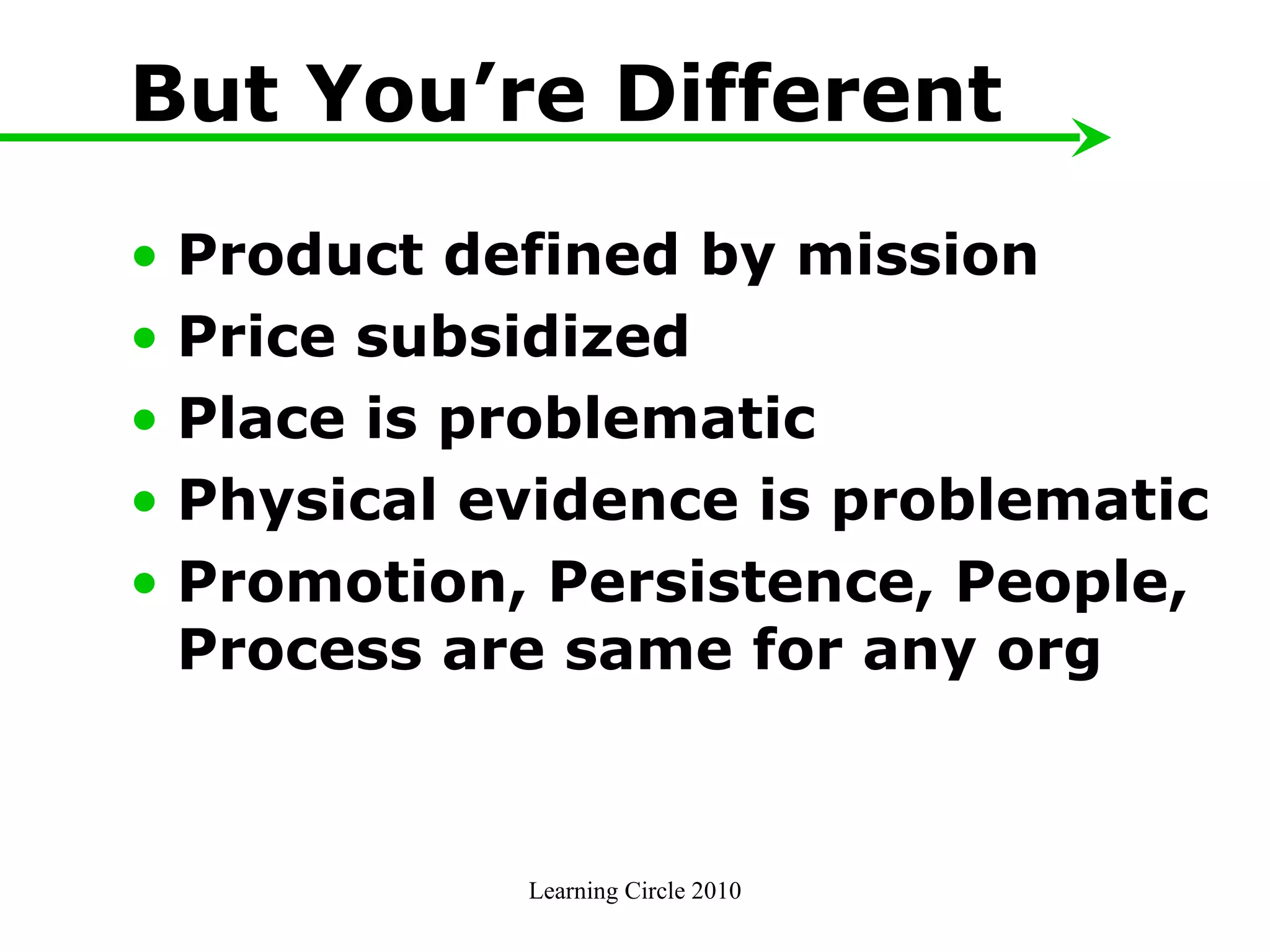 Learning Circle 2010 But You’re Different Product defined by mission  Price subsidized  Place is problematic Physical evidence is problematic  Promotion, Persistence, People, Process are same for any org 