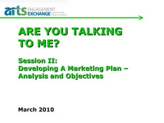 March 2010 ARE YOU TALKING  TO ME?  Session II:  Developing A Marketing Plan –  Analysis and Objectives 