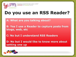 Do you use an RSS Reader? A: What are you talking about? B: Yes I use a Reader to capture posts from blogs, web, etc C: No but I understand RSS Readers D: No but I would like to know more about setting one up 