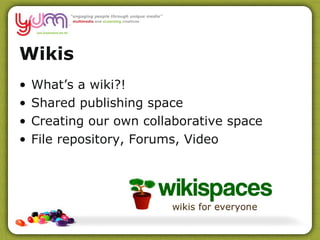Wikis What’s a wiki?! Shared publishing space Creating our own collaborative space File repository, Forums, Video 