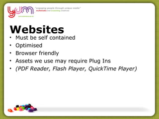 Websites Must be self contained Optimised Browser friendly Assets we use may require Plug Ins (PDF Reader, Flash Player, QuickTime Player) 