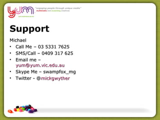 Support Michael Call Me  – 03 5331 7625 SMS/Call – 0409 317 625 Email me –  [email_address] Skype Me – swampfox_mg Twitter - @ mickgwyther   