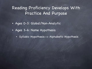 Reading Proficiency Develops With Practice And Purpose Ages 0-3: Global/Non-Analytic Ages 3-6: Name Hypothesis Syllabic Hypothesis--> Alphabetic Hypothesis 