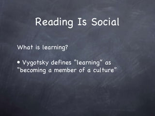 Reading Is Social What is learning? Vygotsky defines “learning” as “becoming a member of a culture”  